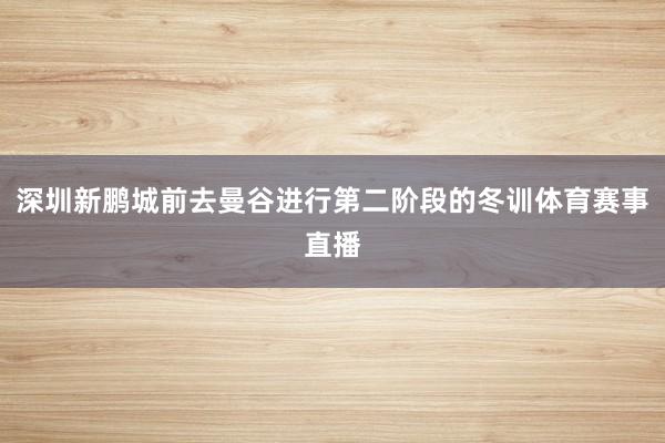 深圳新鹏城前去曼谷进行第二阶段的冬训体育赛事直播