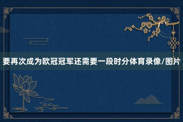 要再次成为欧冠冠军还需要一段时分体育录像/图片