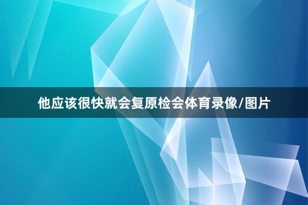 他应该很快就会复原检会体育录像/图片
