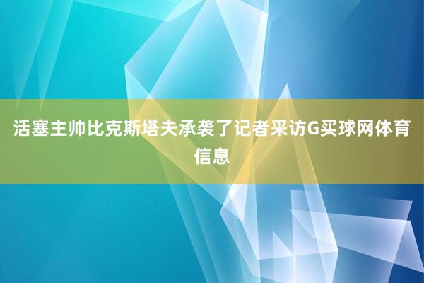 活塞主帅比克斯塔夫承袭了记者采访G买球网体育信息