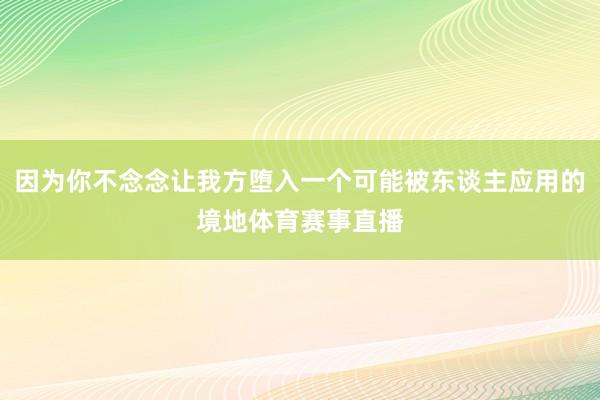 因为你不念念让我方堕入一个可能被东谈主应用的境地体育赛事直播