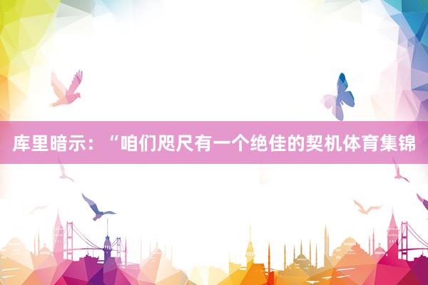库里暗示：“咱们咫尺有一个绝佳的契机体育集锦