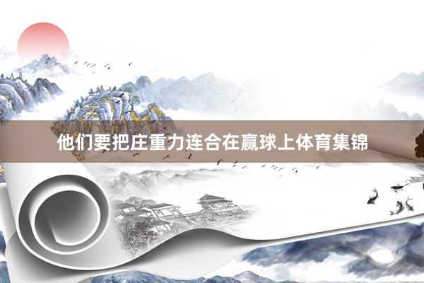 他们要把庄重力连合在赢球上体育集锦