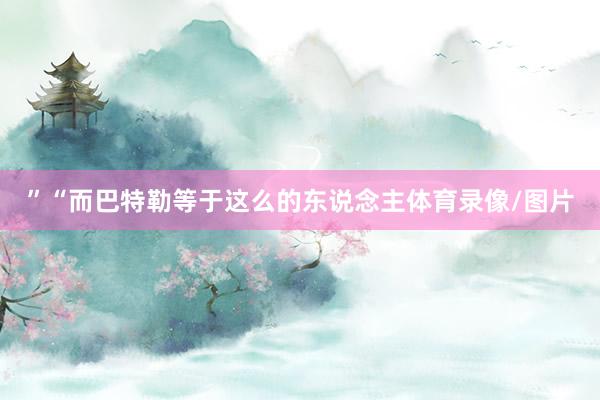 ”“而巴特勒等于这么的东说念主体育录像/图片
