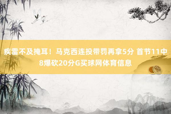 疾雷不及掩耳！马克西连投带罚再拿5分 首节11中8爆砍20分G买球网体育信息