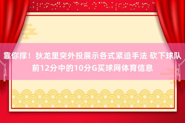 靠你撑！狄龙里突外投展示各式紧迫手法 砍下球队前12分中的10分G买球网体育信息
