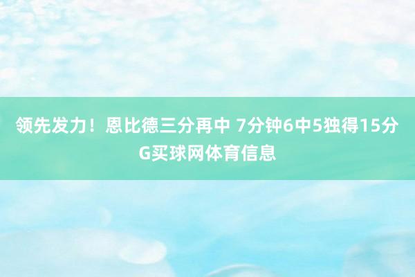 领先发力！恩比德三分再中 7分钟6中5独得15分G买球网体育信息