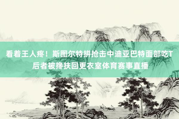 看着王人疼！斯图尔特拼抢击中迪亚巴特面部吃T 后者被搀扶回更衣室体育赛事直播