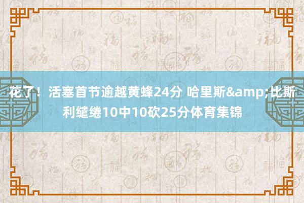 花了！活塞首节逾越黄蜂24分 哈里斯&比斯利缱绻10中10砍25分体育集锦