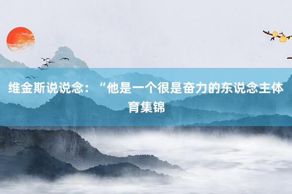 维金斯说说念：“他是一个很是奋力的东说念主体育集锦