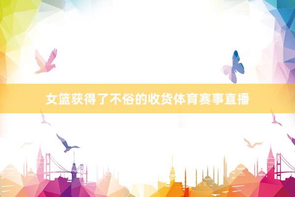 女篮获得了不俗的收货体育赛事直播