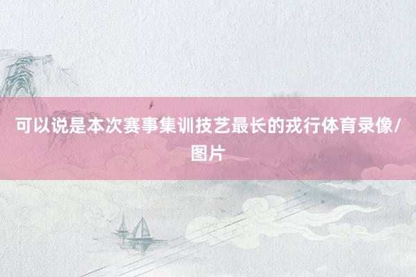 可以说是本次赛事集训技艺最长的戎行体育录像/图片