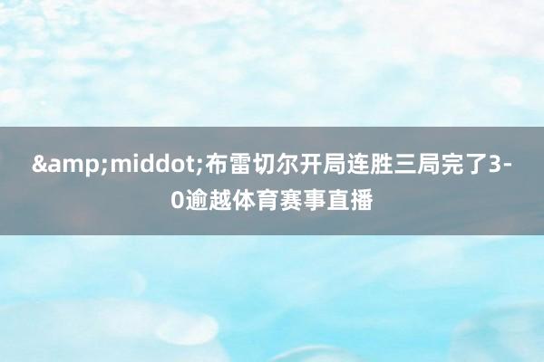 &middot;布雷切尔开局连胜三局完了3-0逾越体育赛事直播