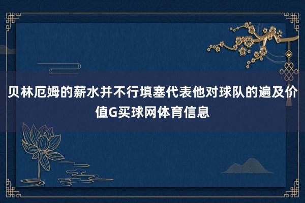 贝林厄姆的薪水并不行填塞代表他对球队的遍及价值G买球网体育信息