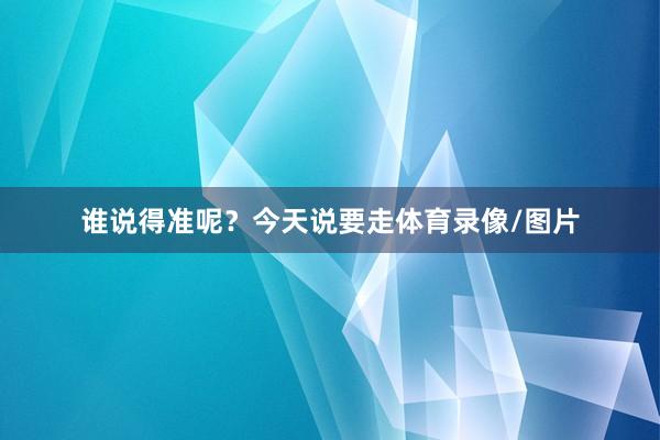 谁说得准呢？今天说要走体育录像/图片