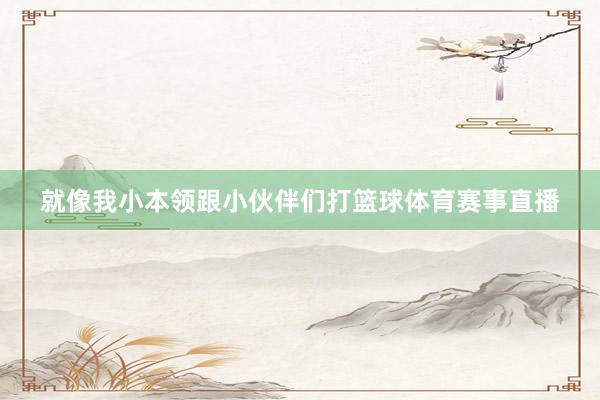 就像我小本领跟小伙伴们打篮球体育赛事直播
