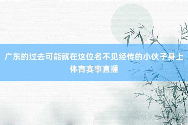 广东的过去可能就在这位名不见经传的小伙子身上体育赛事直播