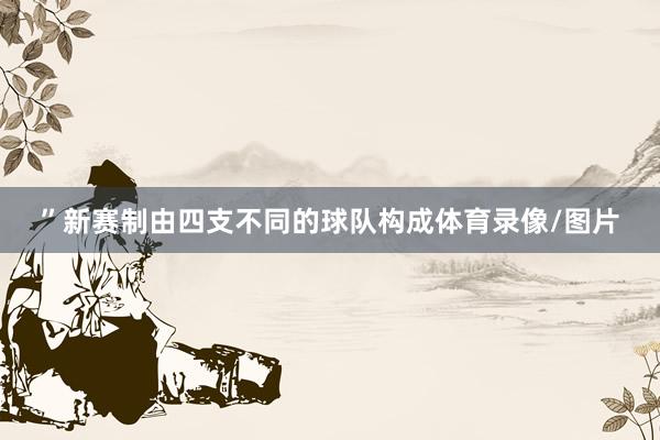 ”新赛制由四支不同的球队构成体育录像/图片