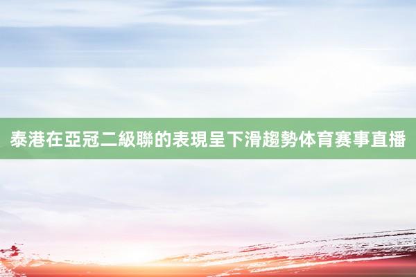 泰港在亞冠二級聯的表現呈下滑趨勢体育赛事直播