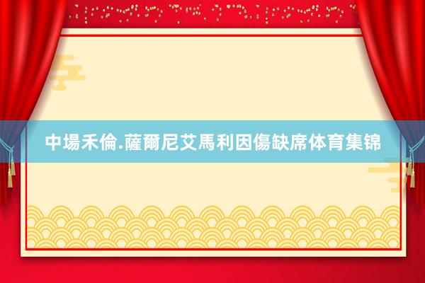 中場禾倫.薩爾尼艾馬利因傷缺席体育集锦