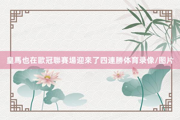 皇馬也在歐冠聯賽場迎來了四連勝体育录像/图片