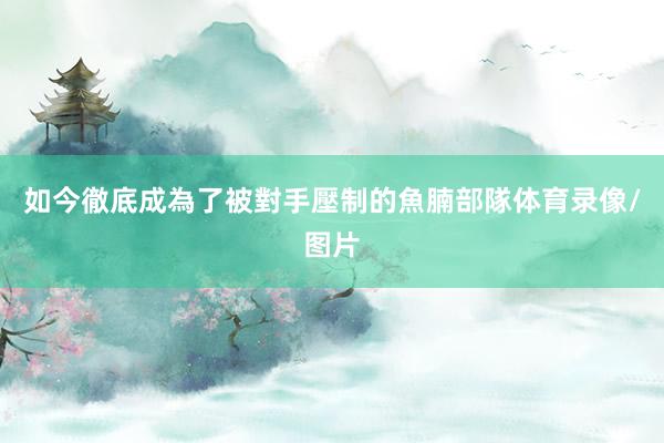 如今徹底成為了被對手壓制的魚腩部隊体育录像/图片