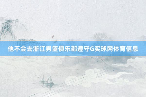 他不会去浙江男篮俱乐部遵守G买球网体育信息