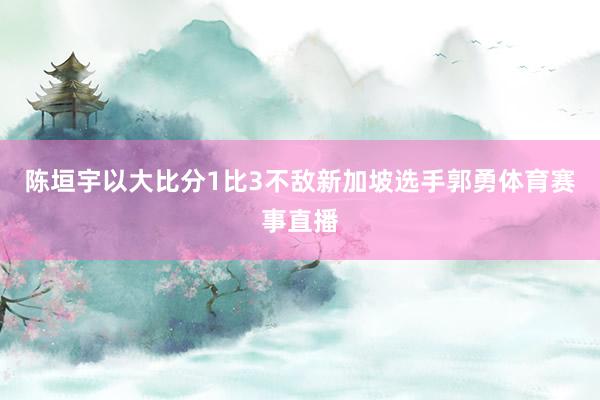 陈垣宇以大比分1比3不敌新加坡选手郭勇体育赛事直播