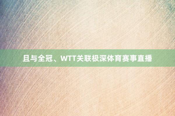 且与全冠、WTT关联极深体育赛事直播