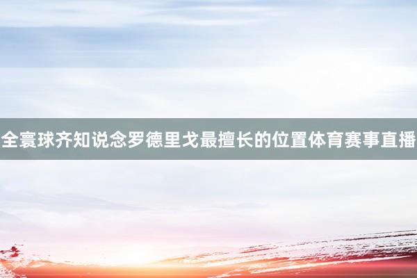 全寰球齐知说念罗德里戈最擅长的位置体育赛事直播