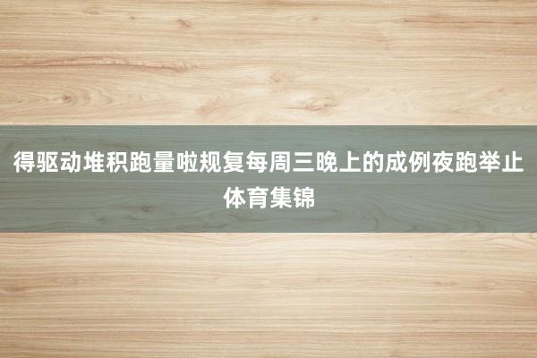 得驱动堆积跑量啦规复每周三晚上的成例夜跑举止体育集锦