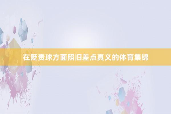 在贬责球方面照旧差点真义的体育集锦