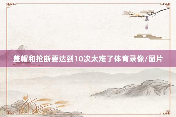 盖帽和抢断要达到10次太难了体育录像/图片