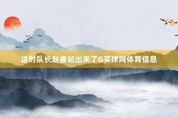 这时队长赵睿站出来了G买球网体育信息