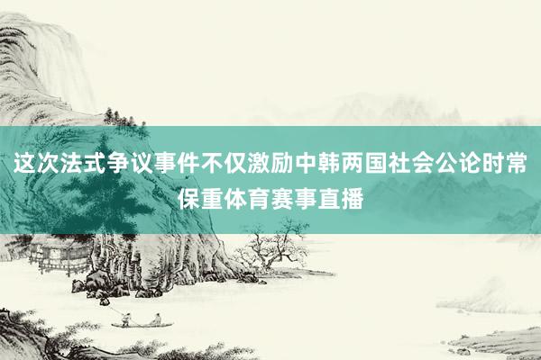 这次法式争议事件不仅激励中韩两国社会公论时常保重体育赛事直播
