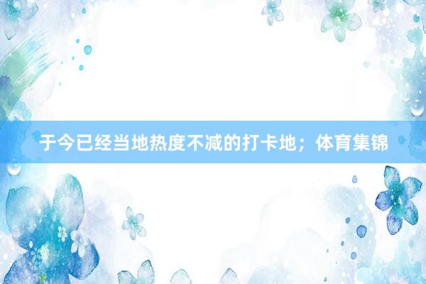 于今已经当地热度不减的打卡地；体育集锦