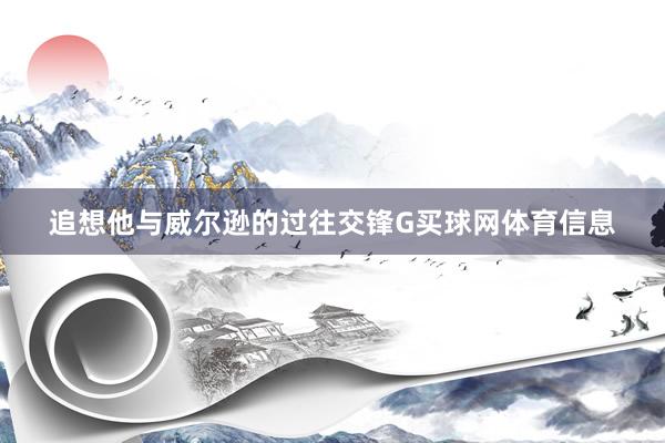 追想他与威尔逊的过往交锋G买球网体育信息