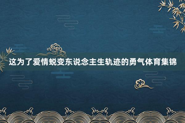 这为了爱情蜕变东说念主生轨迹的勇气体育集锦