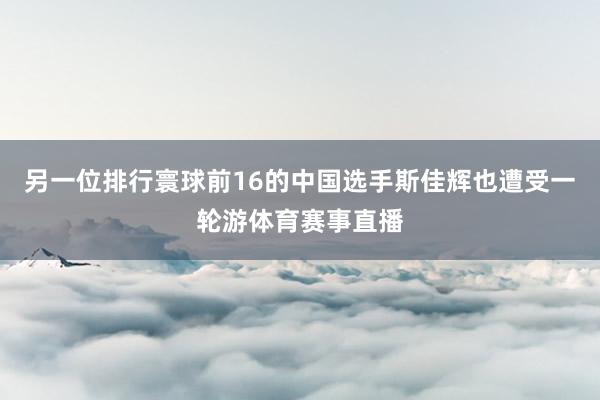 另一位排行寰球前16的中国选手斯佳辉也遭受一轮游体育赛事直播