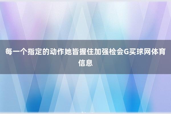 每一个指定的动作她皆握住加强检会G买球网体育信息