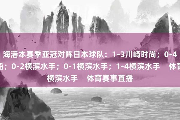 海港本赛季亚冠对阵日本球队：1-3川崎时尚；0-4神户顺利船；0-2横滨水手；0-1横滨水手；1-4横滨水手    体育赛事直播
