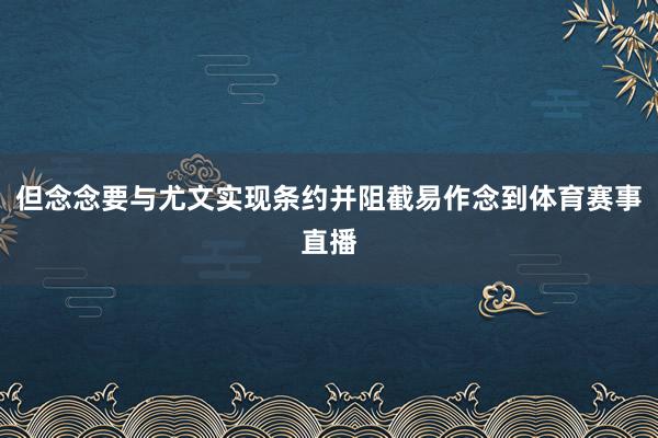 但念念要与尤文实现条约并阻截易作念到体育赛事直播