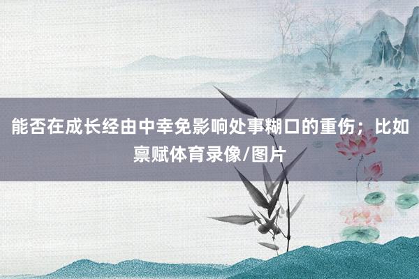 能否在成长经由中幸免影响处事糊口的重伤;比如禀赋体育录像/图片