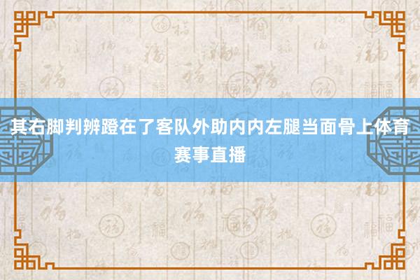 其右脚判辨蹬在了客队外助内内左腿当面骨上体育赛事直播