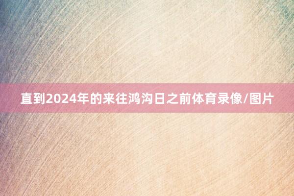 直到2024年的来往鸿沟日之前体育录像/图片
