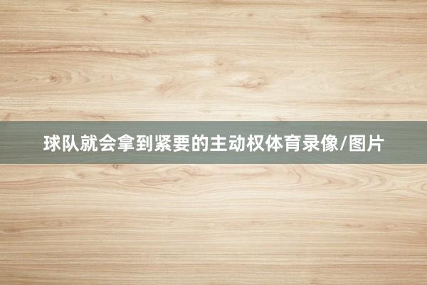 球队就会拿到紧要的主动权体育录像/图片