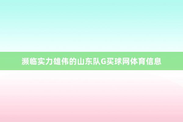 濒临实力雄伟的山东队G买球网体育信息