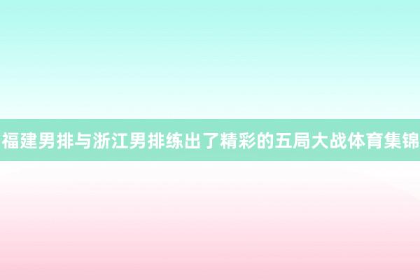 福建男排与浙江男排练出了精彩的五局大战体育集锦