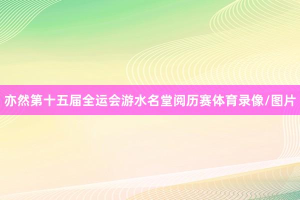 亦然第十五届全运会游水名堂阅历赛体育录像/图片