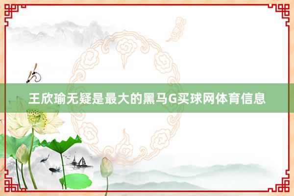 王欣瑜无疑是最大的黑马G买球网体育信息